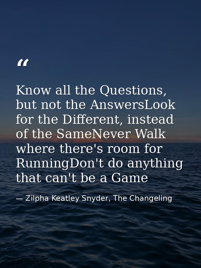 Know all the Questions, but not the AnswersLook for the Different, instead of the SameNever Walk where there's room for  — Zilpha Keatley Snyder, The Changeling