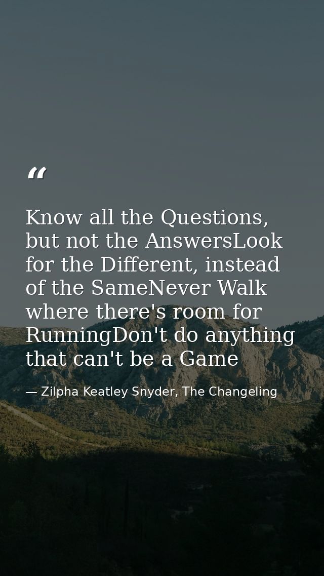 Know all the Questions, but not the AnswersLook for the Different, instead of the SameNever Walk where there's room for  — Zilpha Keatley Snyder, The Changeling