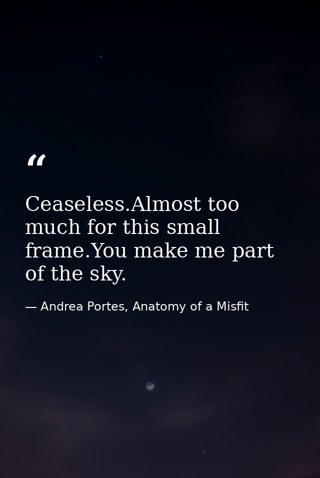 Ceaseless.Almost too much for this small frame.You make me part of the sky. — Andrea Portes, Anatomy of a Misfit
