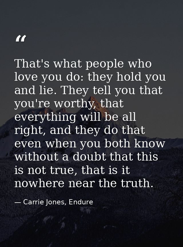 That's what people who love you do: they hold you and lie. They tell you that you're worthy, that everything will be all — Carrie Jones, Endure