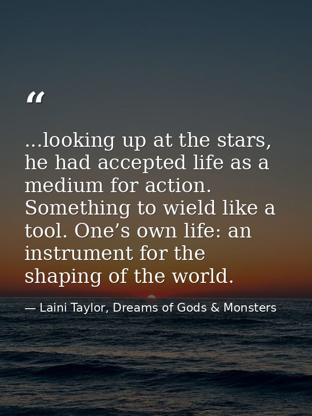 ...looking up at the stars, he had accepted life as a medium for action. Something to wield like a tool. One’s own life: — Laini Taylor, Dreams of Gods & Monsters