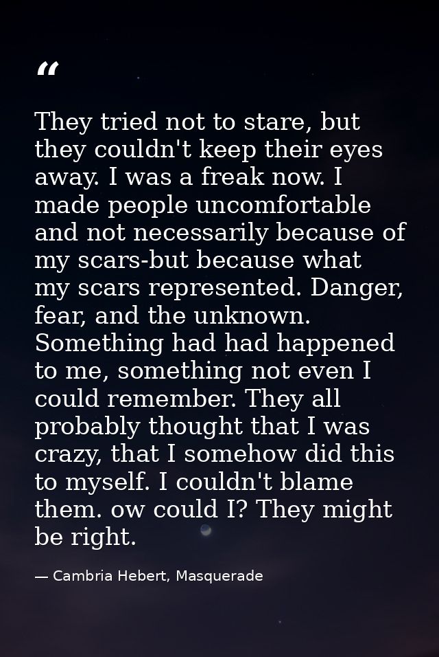 They tried not to stare, but they couldn't keep their eyes away. I was a freak now. I made people uncomfortable and not  — Cambria Hebert, Masquerade