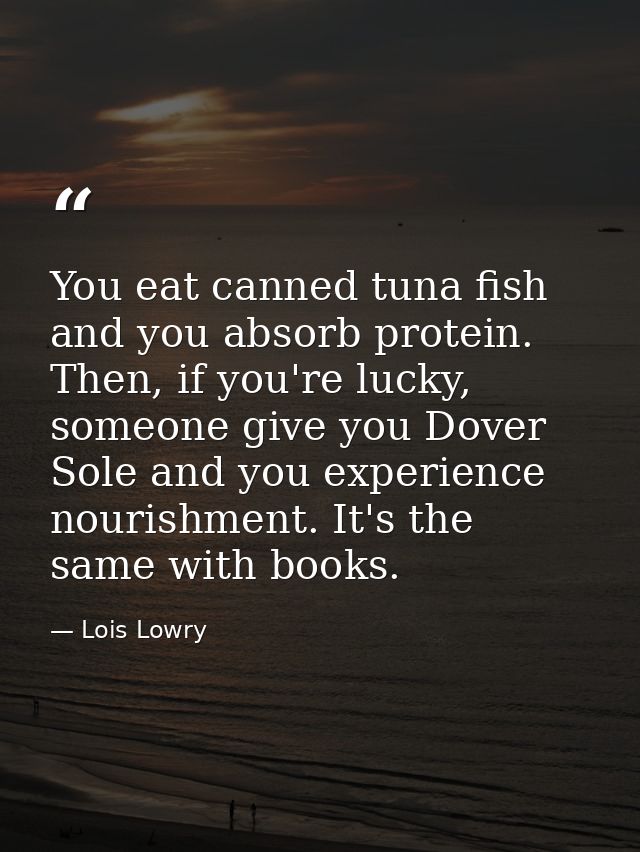You eat canned tuna fish and you absorb protein. Then, if you're lucky, someone give you Dover Sole and you experience n — Lois Lowry
