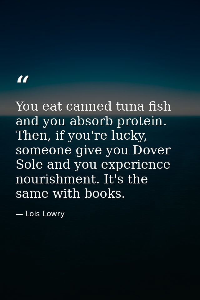 You eat canned tuna fish and you absorb protein. Then, if you're lucky, someone give you Dover Sole and you experience n — Lois Lowry