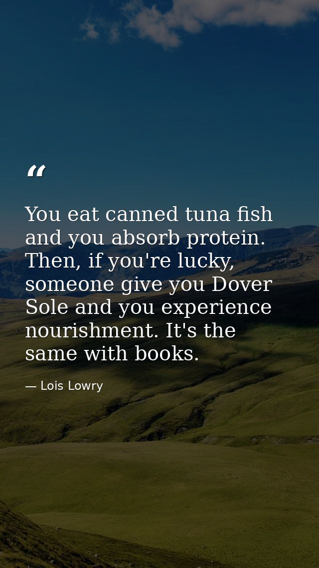 You eat canned tuna fish and you absorb protein. Then, if you're lucky, someone give you Dover Sole and you experience n — Lois Lowry