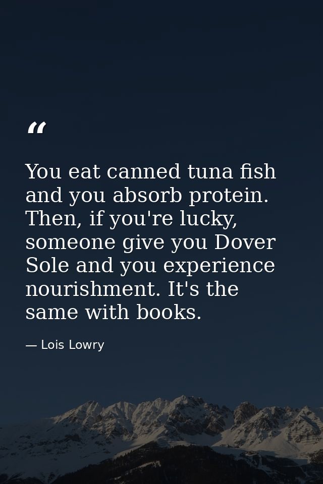 You eat canned tuna fish and you absorb protein. Then, if you're lucky, someone give you Dover Sole and you experience n — Lois Lowry