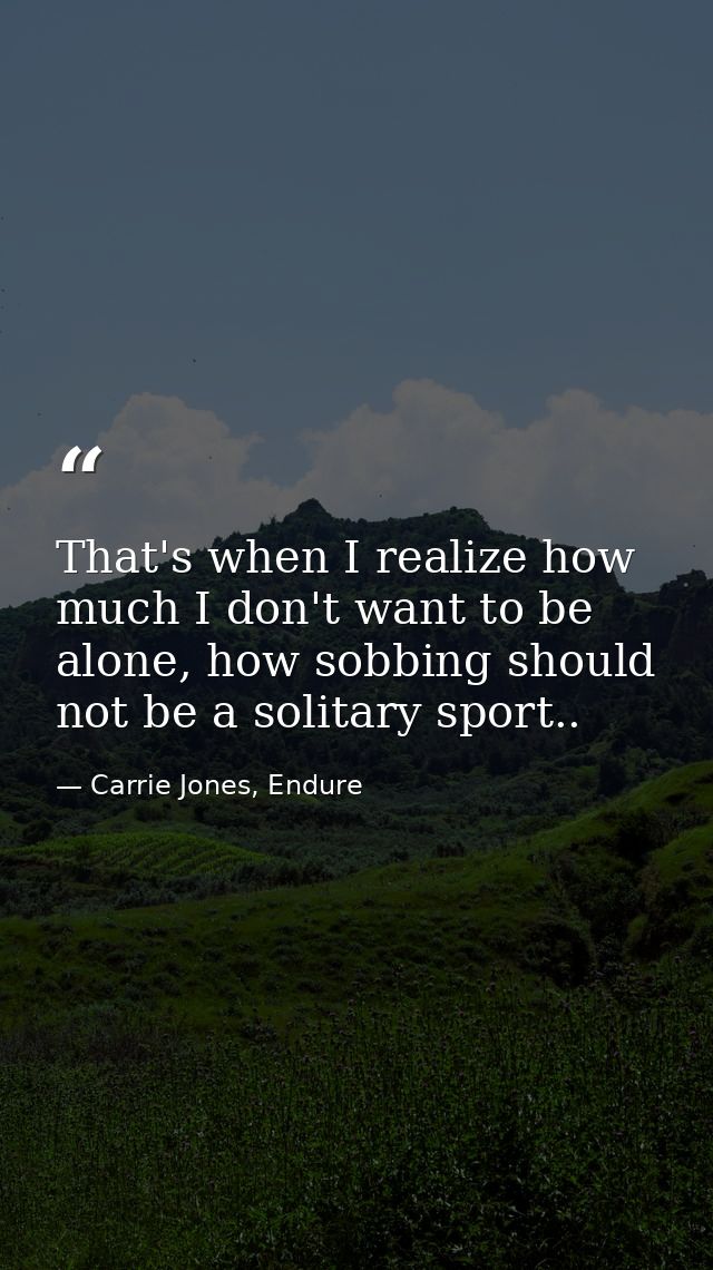 That's when I realize how much I don't want to be alone, how sobbing should not be a solitary sport.. — Carrie Jones, Endure
