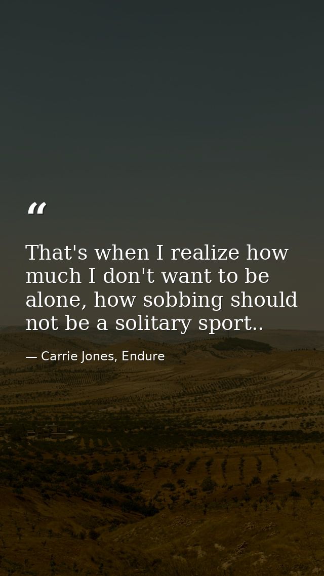 That's when I realize how much I don't want to be alone, how sobbing should not be a solitary sport.. — Carrie Jones, Endure