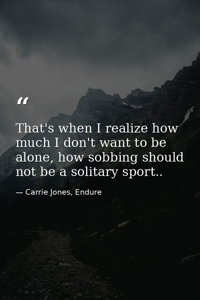 That's when I realize how much I don't want to be alone, how sobbing should not be a solitary sport.. — Carrie Jones, Endure