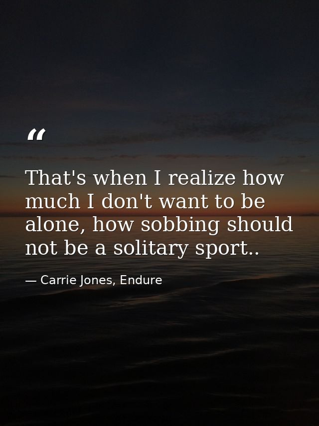 That's when I realize how much I don't want to be alone, how sobbing should not be a solitary sport.. — Carrie Jones, Endure