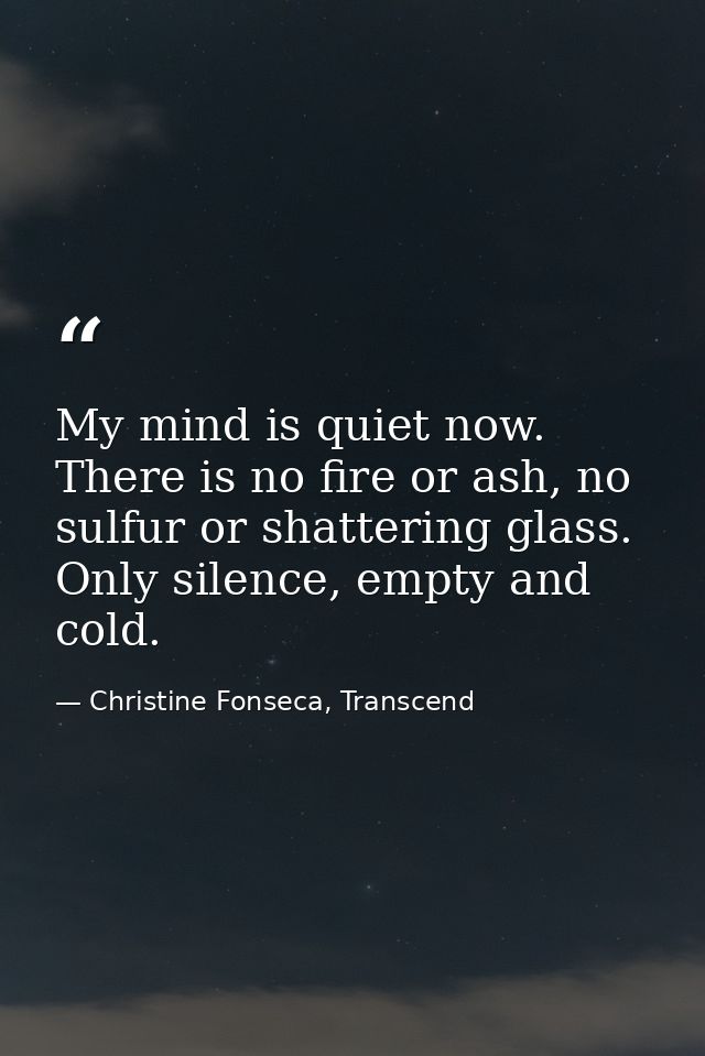 My mind is quiet now. There is no fire or ash, no sulfur or shattering glass. Only silence, empty and cold. — Christine Fonseca, Transcend