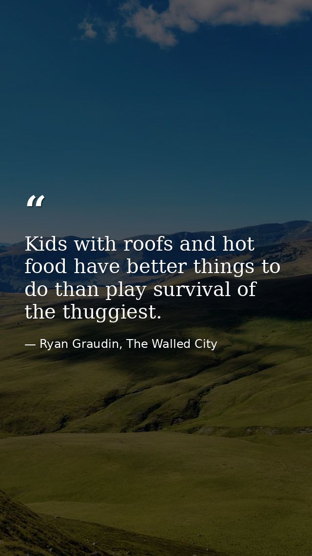 Kids with roofs and hot food have better things to do than play survival of the thuggiest. — Ryan Graudin, The Walled City