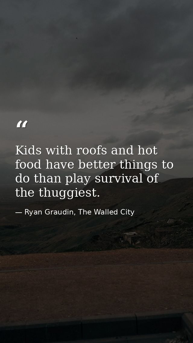 Kids with roofs and hot food have better things to do than play survival of the thuggiest. — Ryan Graudin, The Walled City