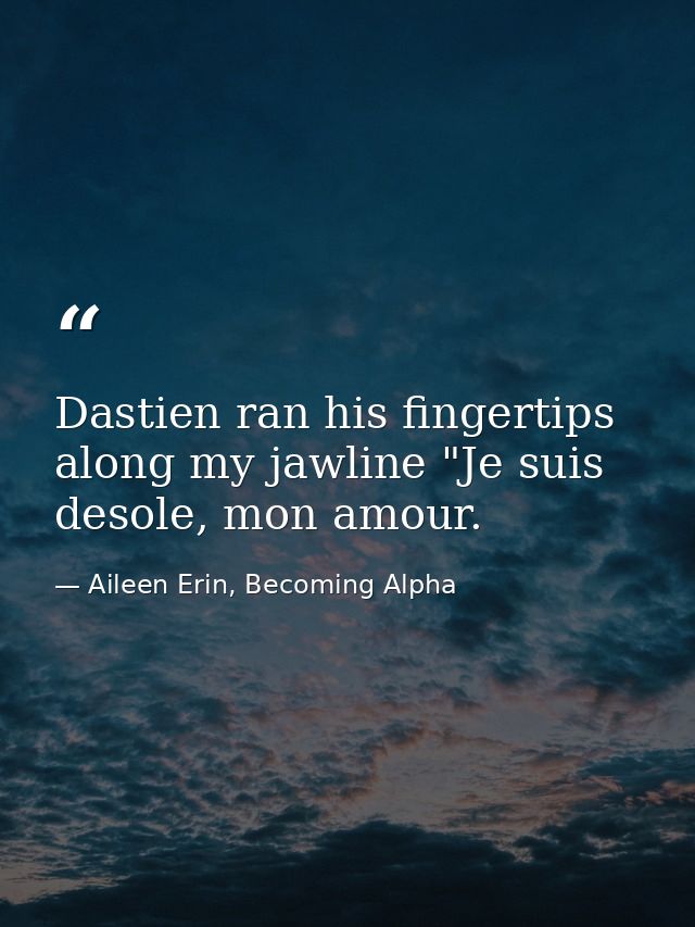 Dastien ran his fingertips along my jawline "Je suis desole, mon amour. — Aileen Erin, Becoming Alpha