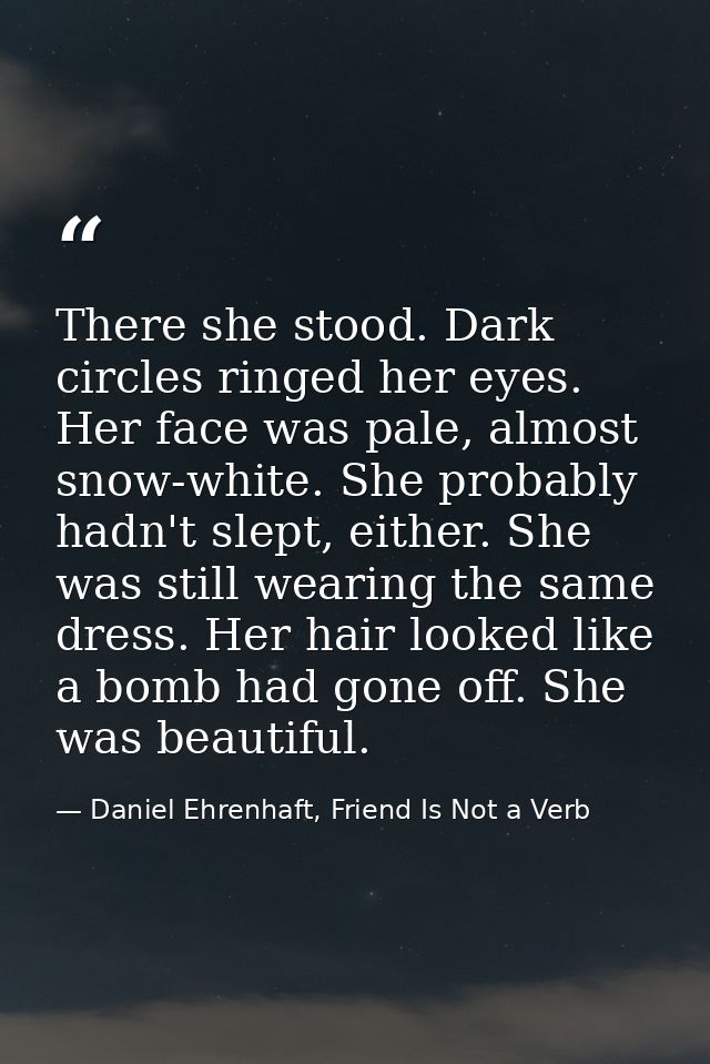 There she stood. Dark circles ringed her eyes. Her face was pale, almost snow-white. She probably hadn't slept, either.  — Daniel Ehrenhaft, Friend Is Not a Verb