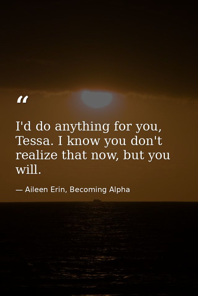 I'd do anything for you, Tessa. I know you don't realize that now, but you will. — Aileen Erin, Becoming Alpha