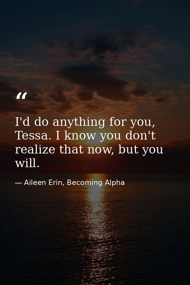 I'd do anything for you, Tessa. I know you don't realize that now, but you will. — Aileen Erin, Becoming Alpha