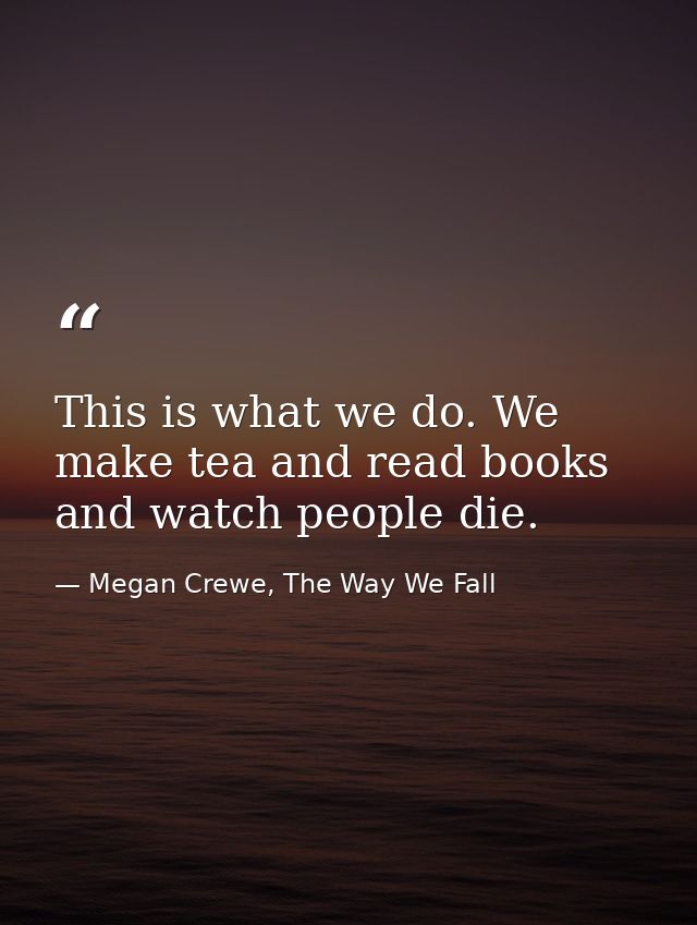 This is what we do. We make tea and read books and watch people die. — Megan Crewe, The Way We Fall