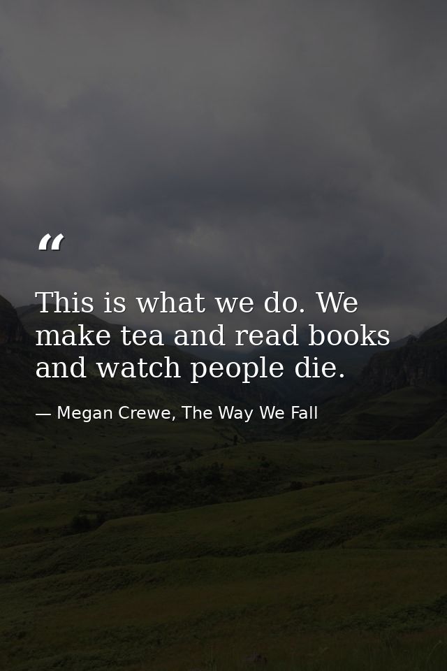 This is what we do. We make tea and read books and watch people die. — Megan Crewe, The Way We Fall
