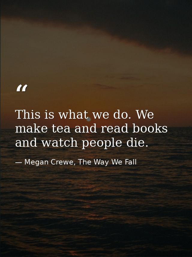 This is what we do. We make tea and read books and watch people die. — Megan Crewe, The Way We Fall