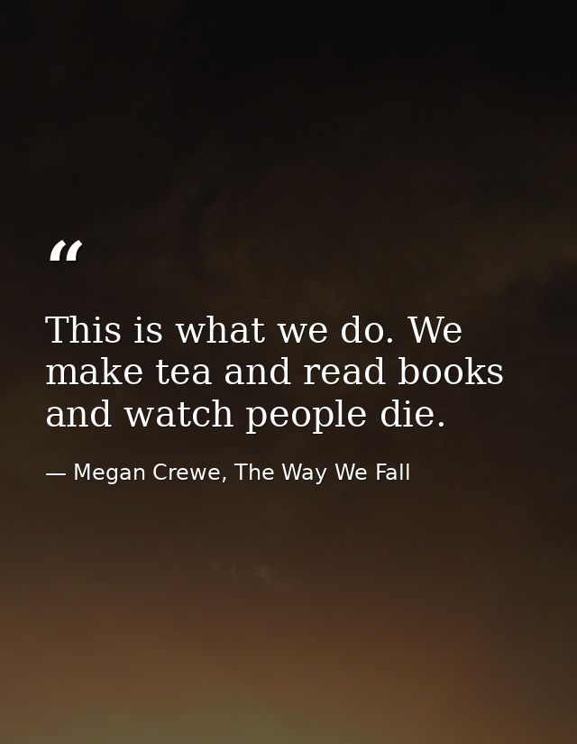 This is what we do. We make tea and read books and watch people die. — Megan Crewe, The Way We Fall