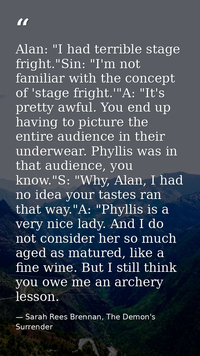 Alan: "I had terrible stage fright."Sin: "I'm not familiar with the concept of 'stage fright.'"A: "It's pretty awful. Yo — Sarah Rees Brennan, The Demon's Surrender