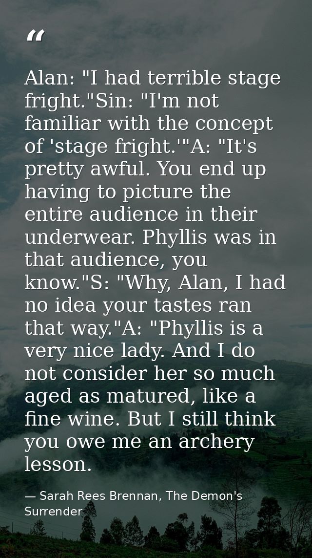 Alan: "I had terrible stage fright."Sin: "I'm not familiar with the concept of 'stage fright.'"A: "It's pretty awful. Yo — Sarah Rees Brennan, The Demon's Surrender