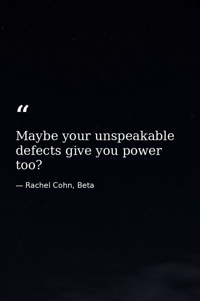 Maybe your unspeakable defects give you power too? — Rachel Cohn, Beta