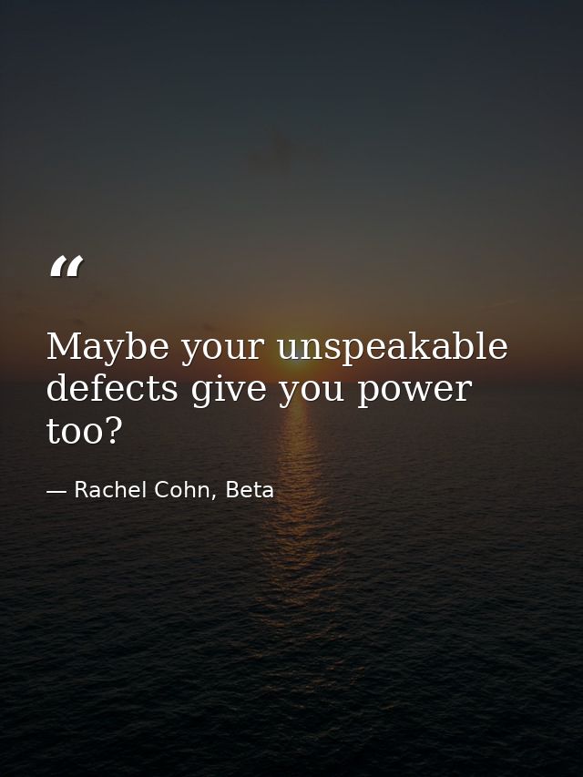 Maybe your unspeakable defects give you power too? — Rachel Cohn, Beta