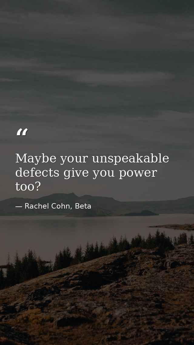 Maybe your unspeakable defects give you power too? — Rachel Cohn, Beta