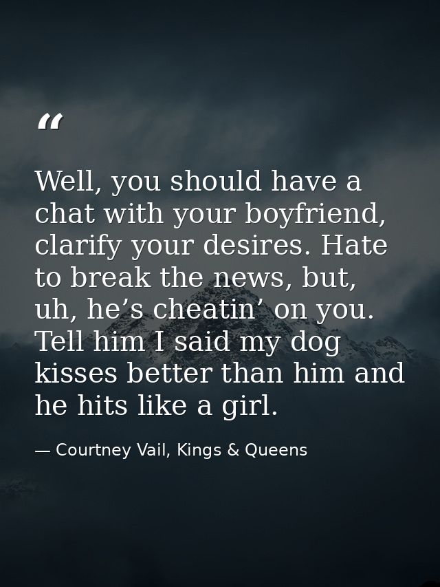 Well, you should have a chat with your boyfriend, clarify your desires. Hate to break the news, but, uh, he’s cheatin’ o — Courtney Vail, Kings & Queens