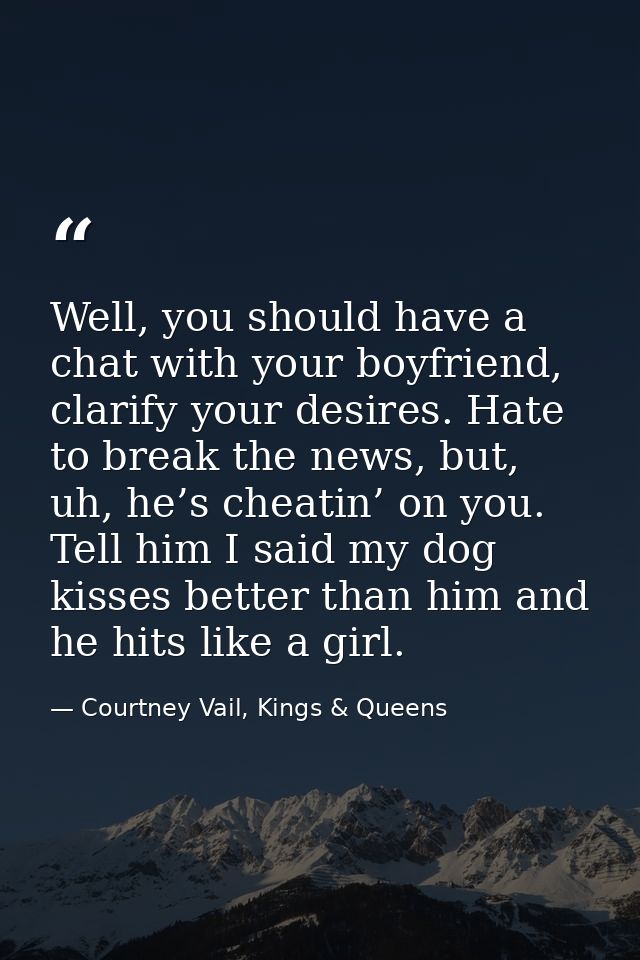 Well, you should have a chat with your boyfriend, clarify your desires. Hate to break the news, but, uh, he’s cheatin’ o — Courtney Vail, Kings & Queens