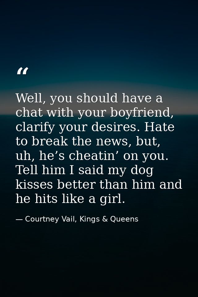 Well, you should have a chat with your boyfriend, clarify your desires. Hate to break the news, but, uh, he’s cheatin’ o — Courtney Vail, Kings & Queens