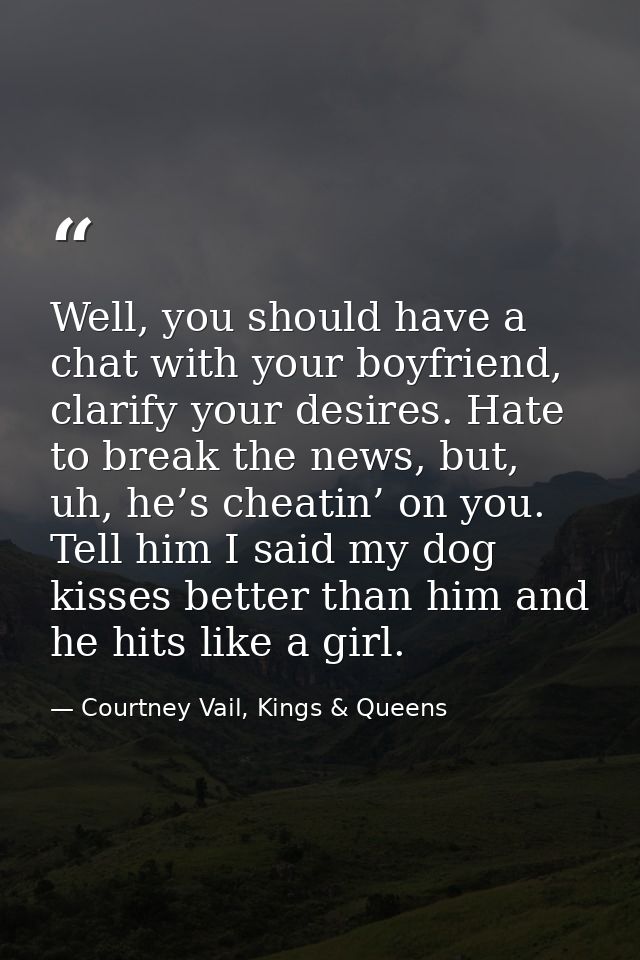 Well, you should have a chat with your boyfriend, clarify your desires. Hate to break the news, but, uh, he’s cheatin’ o — Courtney Vail, Kings & Queens