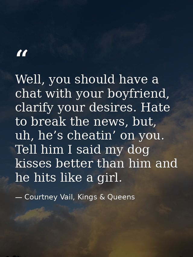 Well, you should have a chat with your boyfriend, clarify your desires. Hate to break the news, but, uh, he’s cheatin’ o — Courtney Vail, Kings & Queens