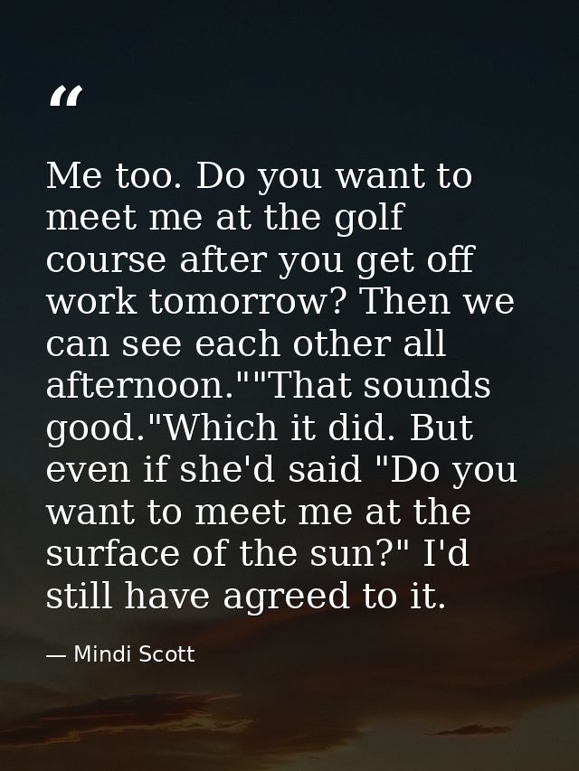Me too. Do you want to meet me at the golf course after you get off work tomorrow? Then we can see each other all aftern — Mindi Scott