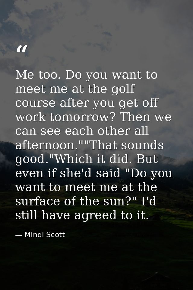 Me too. Do you want to meet me at the golf course after you get off work tomorrow? Then we can see each other all aftern — Mindi Scott