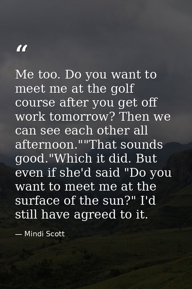 Me too. Do you want to meet me at the golf course after you get off work tomorrow? Then we can see each other all aftern — Mindi Scott