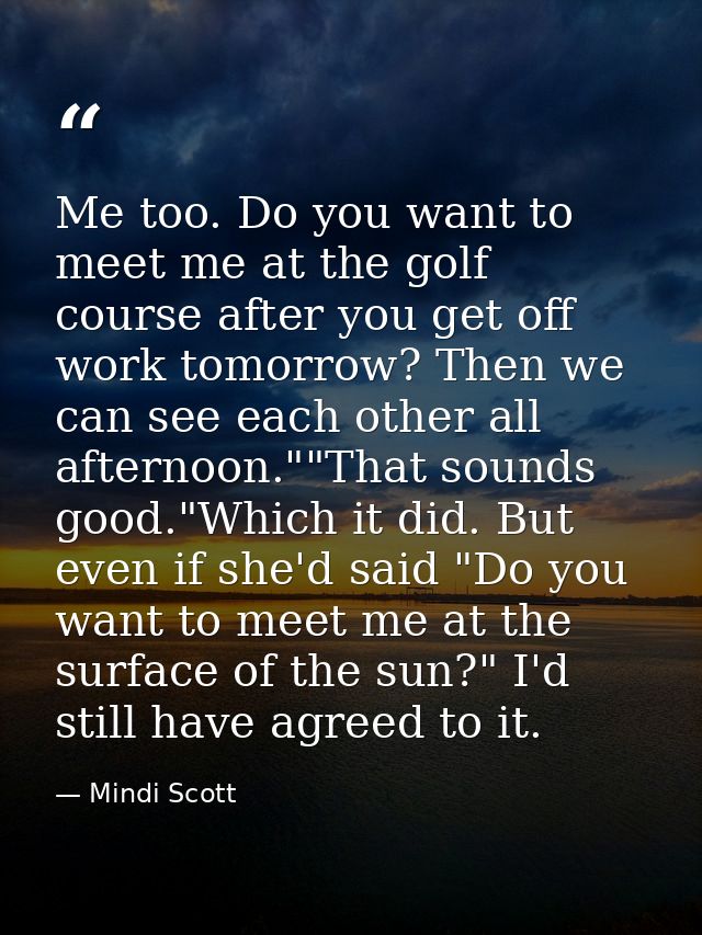 Me too. Do you want to meet me at the golf course after you get off work tomorrow? Then we can see each other all aftern — Mindi Scott