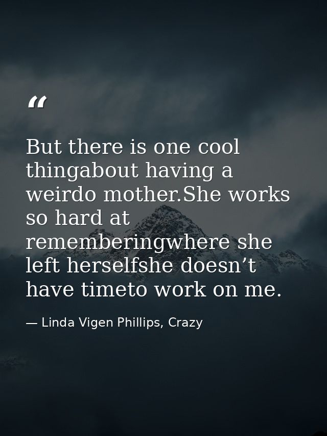 But there is one cool thingabout having a weirdo mother.She works so hard at rememberingwhere she left herselfshe doesn’ — Linda Vigen Phillips, Crazy