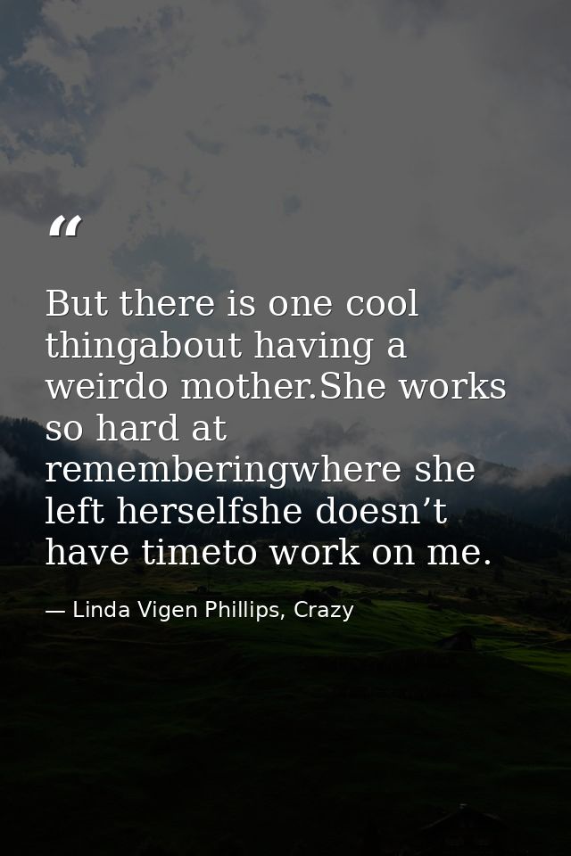 But there is one cool thingabout having a weirdo mother.She works so hard at rememberingwhere she left herselfshe doesn’ — Linda Vigen Phillips, Crazy