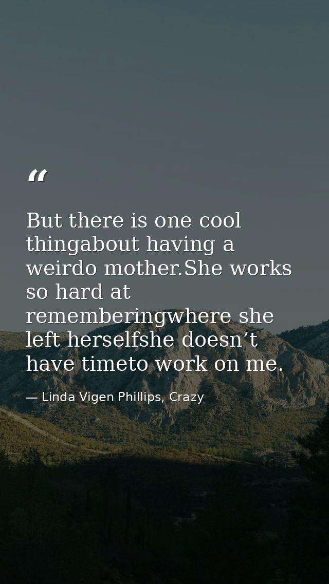 But there is one cool thingabout having a weirdo mother.She works so hard at rememberingwhere she left herselfshe doesn’ — Linda Vigen Phillips, Crazy