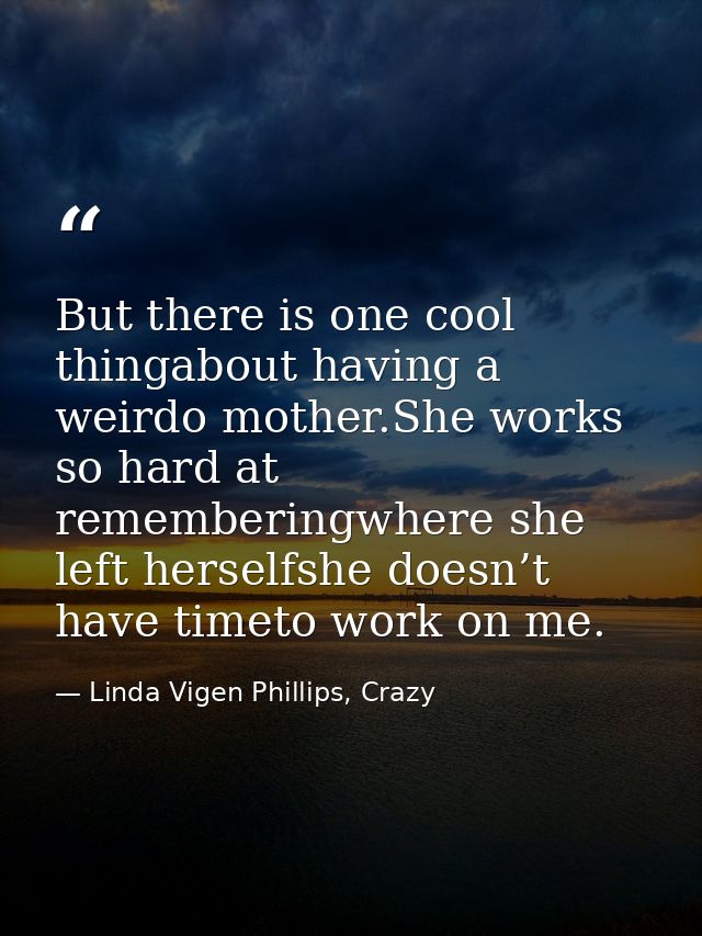 But there is one cool thingabout having a weirdo mother.She works so hard at rememberingwhere she left herselfshe doesn’ — Linda Vigen Phillips, Crazy