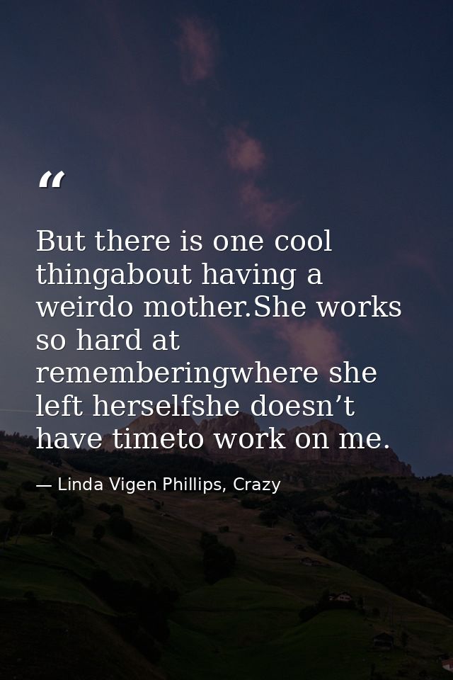 But there is one cool thingabout having a weirdo mother.She works so hard at rememberingwhere she left herselfshe doesn’ — Linda Vigen Phillips, Crazy