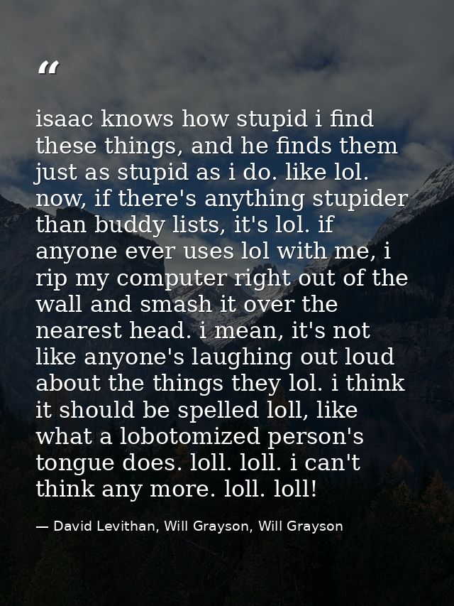 isaac knows how stupid i find these things, and he finds them just as stupid as i do. like lol. now, if there's anything — David Levithan, Will Grayson, Will Grayson