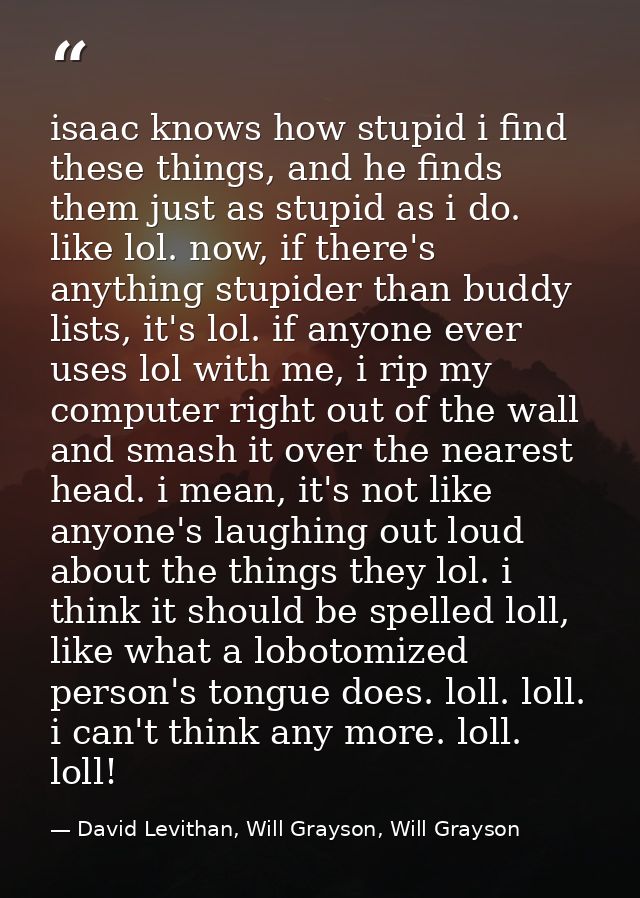 isaac knows how stupid i find these things, and he finds them just as stupid as i do. like lol. now, if there's anything — David Levithan, Will Grayson, Will Grayson