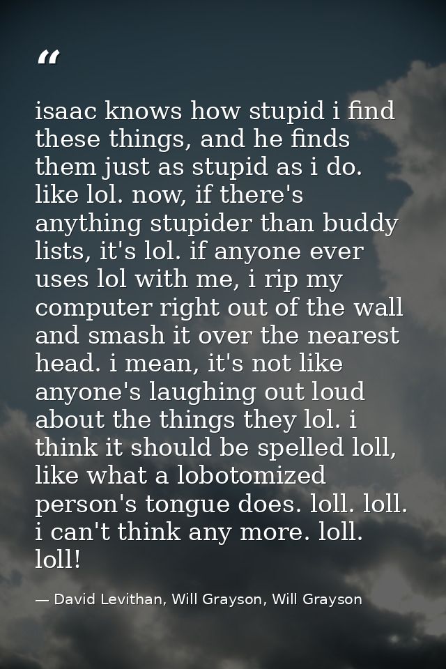 isaac knows how stupid i find these things, and he finds them just as stupid as i do. like lol. now, if there's anything — David Levithan, Will Grayson, Will Grayson