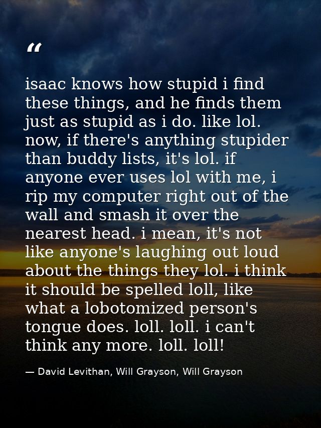 isaac knows how stupid i find these things, and he finds them just as stupid as i do. like lol. now, if there's anything — David Levithan, Will Grayson, Will Grayson