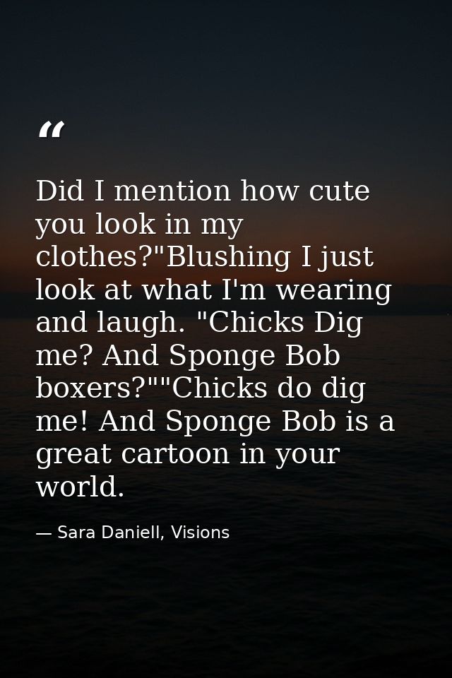 Did I mention how cute you look in my clothes?"Blushing I just look at what I'm wearing and laugh. "Chicks Dig me? And S — Sara Daniell, Visions