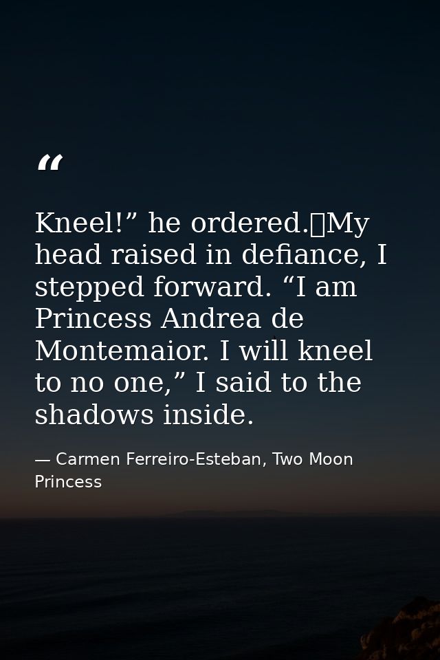 Kneel!” he ordered.	My head raised in defiance, I stepped forward. “I am Princess Andrea de Montemaior. I will kneel to  — Carmen Ferreiro-Esteban, Two Moon Princess